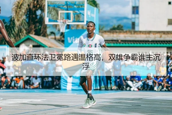 波加查环法卫冕路遇温格高，双雄争霸谁主沉浮